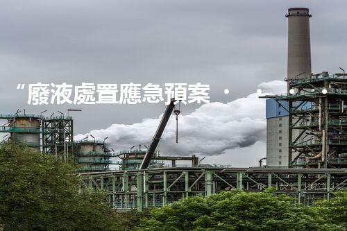 “廢液處置應急預案，綠色守護，安全無憂新篇章”